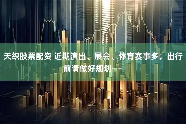 天织股票配资 近期演出、展会、体育赛事多，出行前请做好规划——