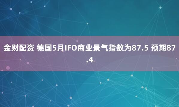 金财配资 德国5月IFO商业景气指数为87.5 预期87.4
