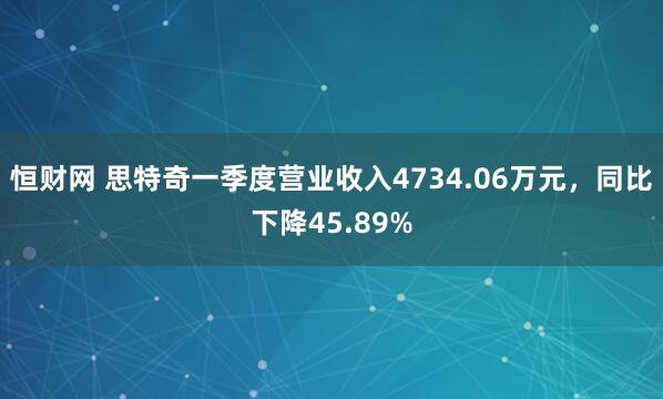 恒财网 思特奇一季度营业收入4734.06万元，同比下降45.89%