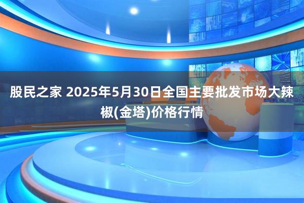 股民之家 2025年5月30日全国主要批发市场大辣椒(金塔)价格行情