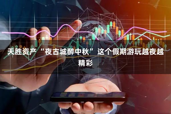 天胜资产 “夜古城醉中秋” 这个假期游玩越夜越精彩