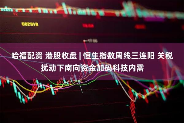 哈福配资 港股收盘 | 恒生指数周线三连阳 关税扰动下南向资金加码科技内需