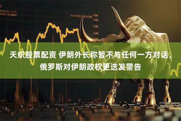 天织股票配资 伊朗外长称暂不与任何一方对话，俄罗斯对伊朗政权更迭发警告