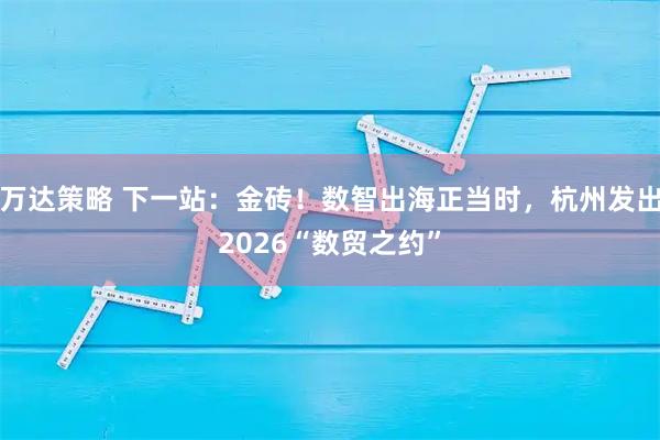 万达策略 下一站：金砖！数智出海正当时，杭州发出2026“数贸之约”