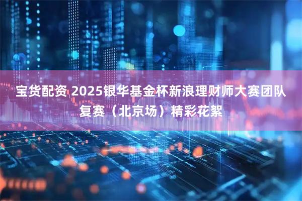 宝货配资 2025银华基金杯新浪理财师大赛团队复赛（北京场）精彩花絮