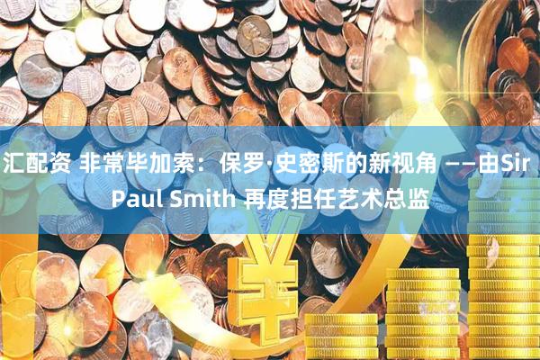 汇配资 非常毕加索：保罗·史密斯的新视角 ——由Sir Paul Smith 再度担任艺术总监