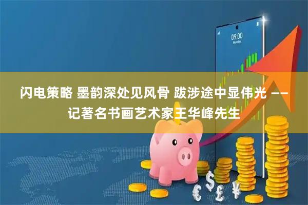 闪电策略 墨韵深处见风骨 跋涉途中显伟光 ——记著名书画艺术家王华峰先生