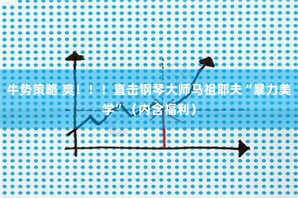 牛势策略 爽！！！直击钢琴大师马祖耶夫“暴力美学”（内含福利）