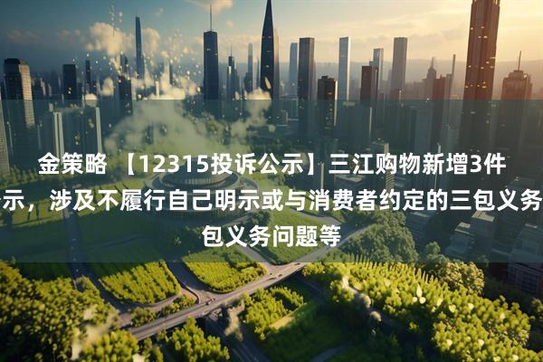 金策略 【12315投诉公示】三江购物新增3件投诉公示，涉及不履行自己明示或与消费者约定的三包义务问题等