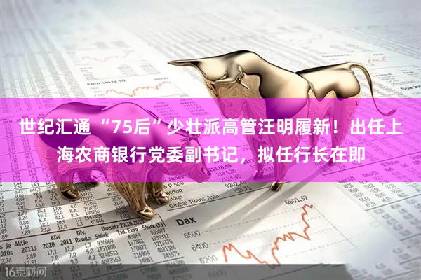 世纪汇通 “75后”少壮派高管汪明履新！出任上海农商银行党委副书记，拟任行长在即