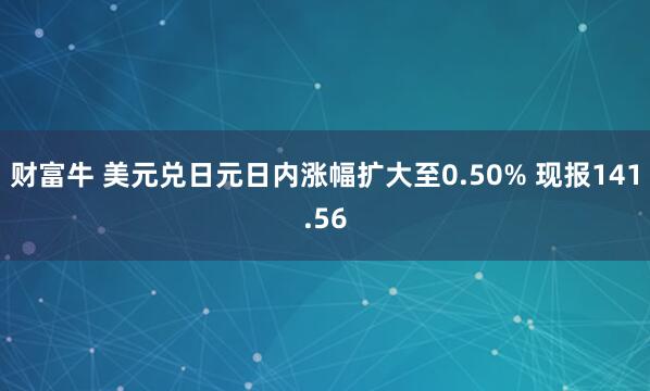财富牛 美元兑日元日内涨幅扩大至0.50% 现报141.56