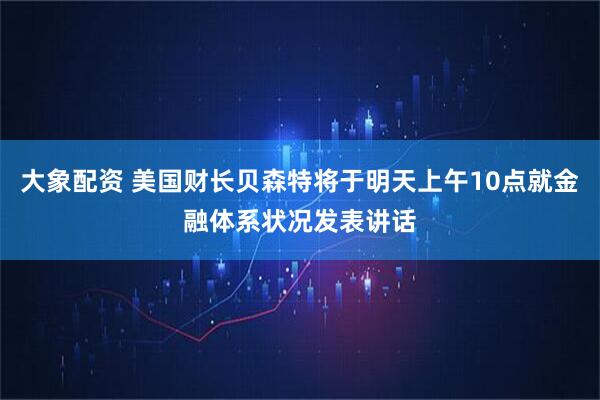 大象配资 美国财长贝森特将于明天上午10点就金融体系状况发表讲话