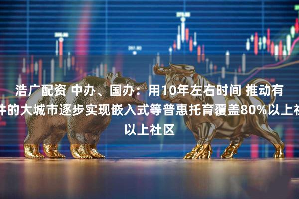浩广配资 中办、国办：用10年左右时间 推动有条件的大城市逐步实现嵌入式等普惠托育覆盖80%以上社区
