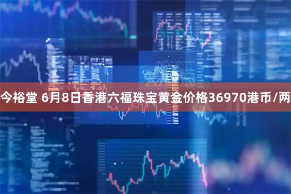 今裕堂 6月8日香港六福珠宝黄金价格36970港币/两