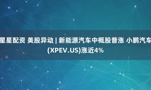 星星配资 美股异动 | 新能源汽车中概股普涨 小鹏汽车(XPEV.US)涨近4%