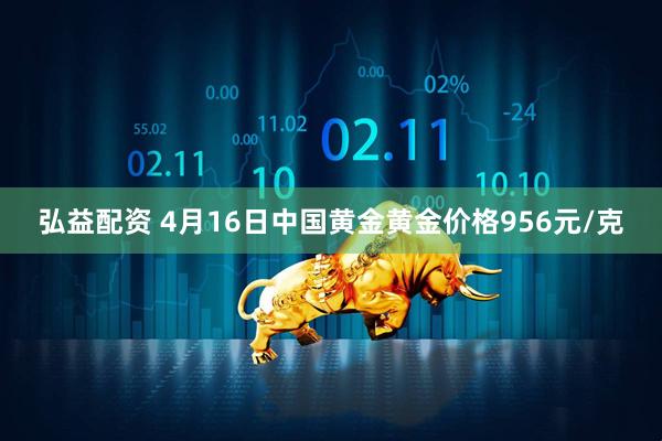 弘益配资 4月16日中国黄金黄金价格956元/克