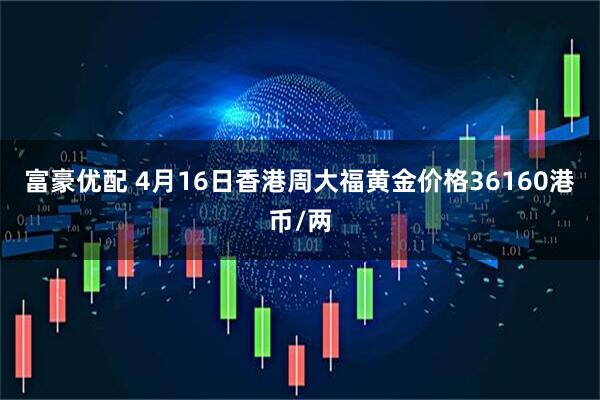 富豪优配 4月16日香港周大福黄金价格36160港币/两