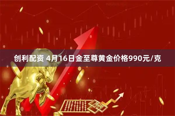 创利配资 4月16日金至尊黄金价格990元/克