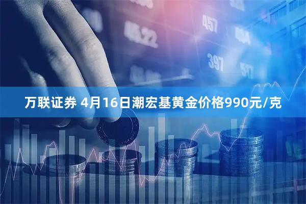 万联证券 4月16日潮宏基黄金价格990元/克