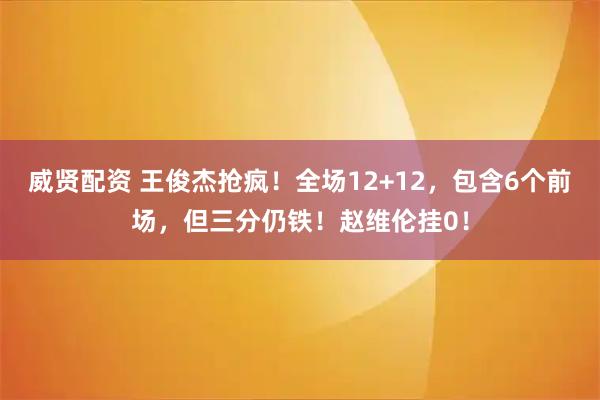 威贤配资 王俊杰抢疯！全场12+12，包含6个前场，但三分仍铁！赵维伦挂0！