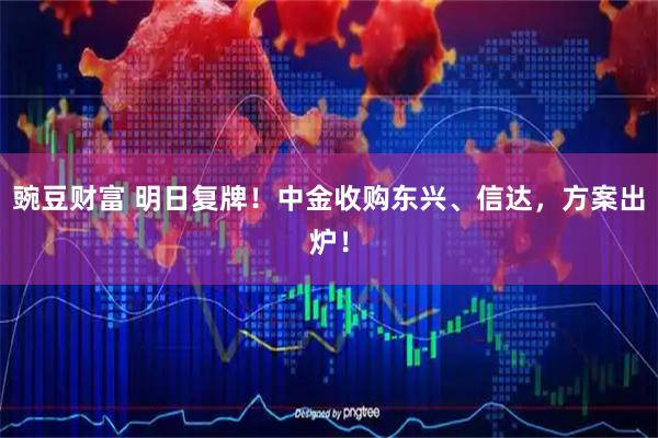 豌豆财富 明日复牌！中金收购东兴、信达，方案出炉！