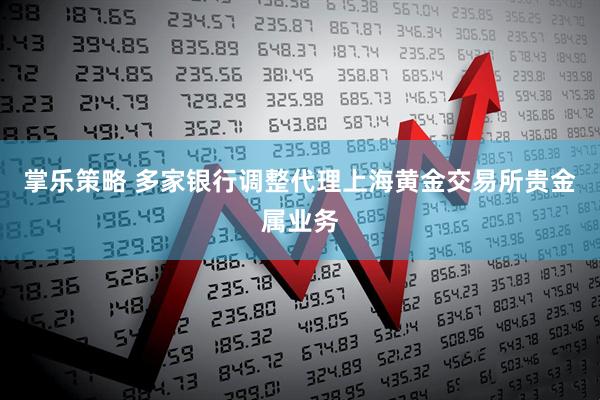 掌乐策略 多家银行调整代理上海黄金交易所贵金属业务