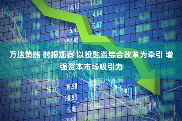 万达策略 时报观察 以投融资综合改革为牵引 增强资本市场吸引力