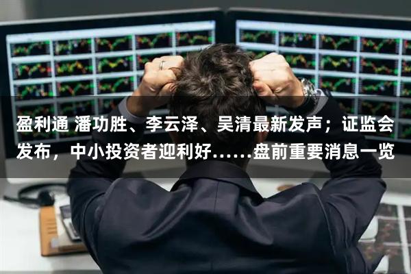 盈利通 潘功胜、李云泽、吴清最新发声;证监会发布,中小投资者迎利好……盘前重要消息一览