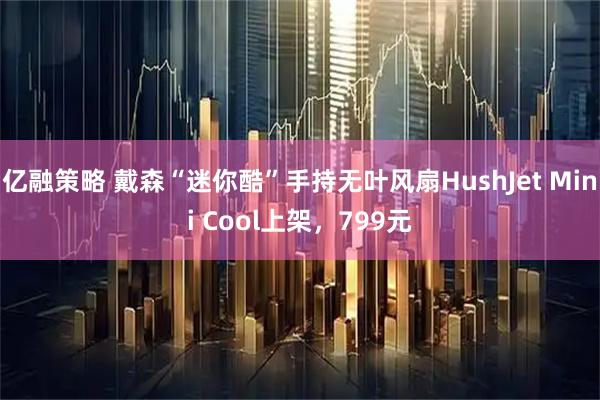 亿融策略 戴森“迷你酷”手持无叶风扇HushJet Mini Cool上架，799元