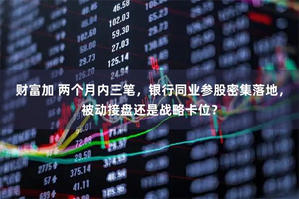 财富加 两个月内三笔，银行同业参股密集落地，被动接盘还是战略卡位？