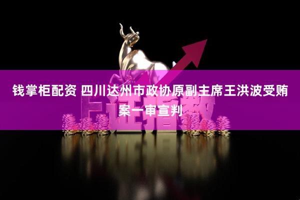 钱掌柜配资 四川达州市政协原副主席王洪波受贿案一审宣判